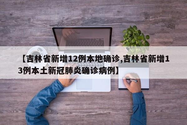 【吉林省新增12例本地确诊,吉林省新增13例本土新冠肺炎确诊病例】