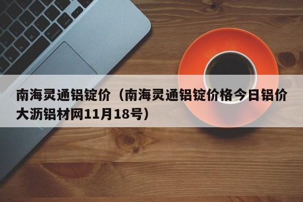 南海灵通铝锭价（南海灵通铝锭价格今日铝价大沥铝材网11月18号）