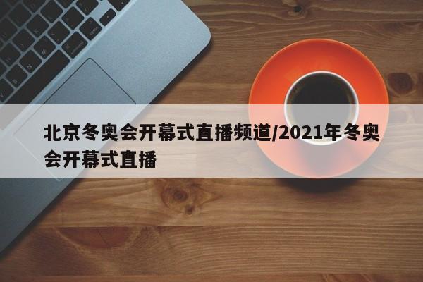北京冬奥会开幕式直播频道/2021年冬奥会开幕式直播