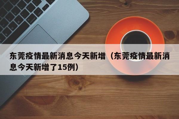 东莞疫情最新消息今天新增(东莞疫情最新消息今天新增了15例)
