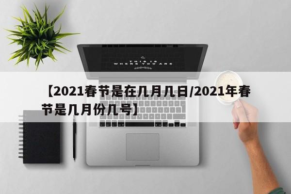 【2021春节是在几月几日/2021年春节是几月份几号】