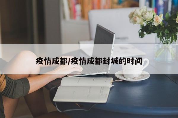 疫情成都/疫情成都封城的时间