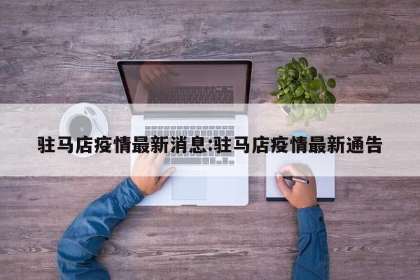 驻马店疫情最新消息:驻马店疫情最新通告