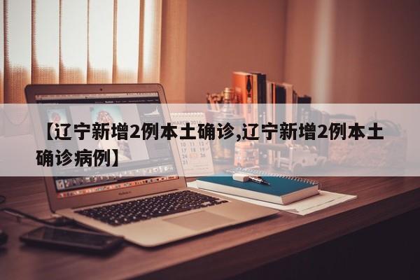 【辽宁新增2例本土确诊,辽宁新增2例本土确诊病例】