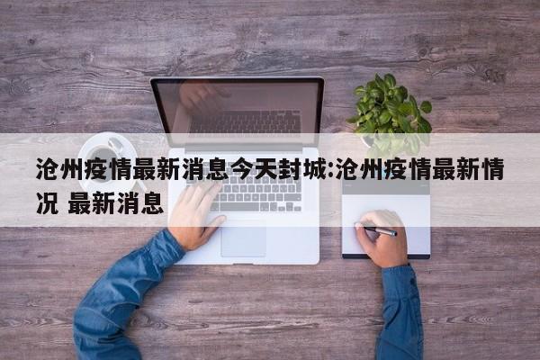 沧州疫情最新消息今天封城:沧州疫情最新情况 最新消息