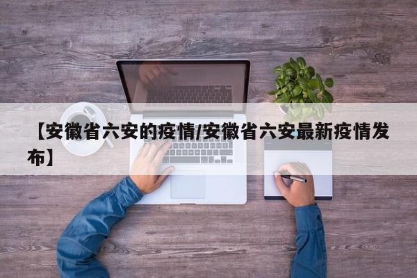 【安徽省六安的疫情/安徽省六安最新疫情发布】