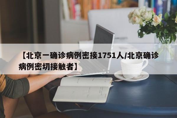 【北京一确诊病例密接1751人/北京确诊病例密切接触者】