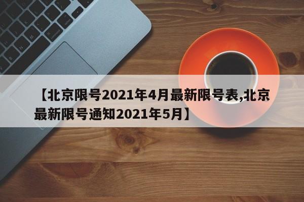 【北京限号2021年4月最新限号表,北京最新限号通知2021年5月】