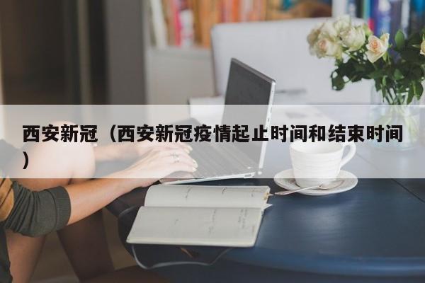 西安新冠（西安新冠疫情起止时间和结束时间）
