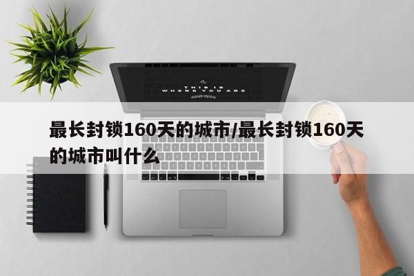 最长封锁160天的城市/最长封锁160天的城市叫什么