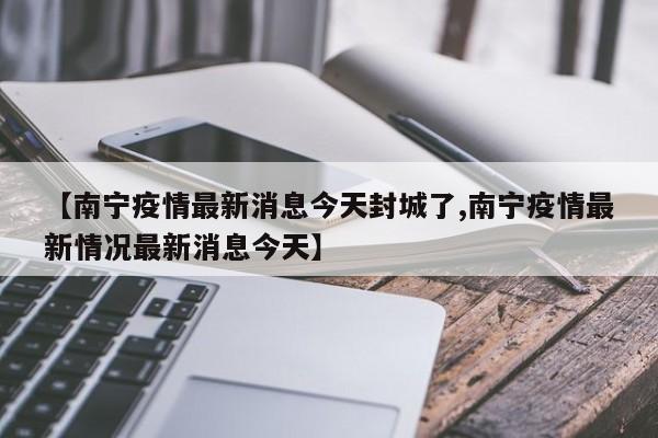 【南宁疫情最新消息今天封城了,南宁疫情最新情况最新消息今天】