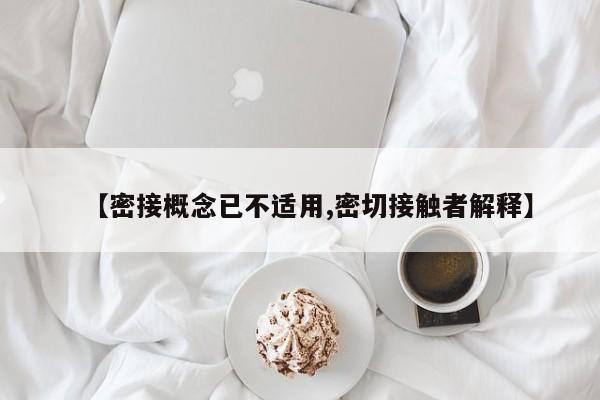 【密接概念已不适用,密切接触者解释】