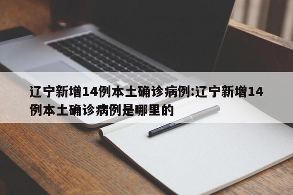 辽宁新增14例本土确诊病例:辽宁新增14例本土确诊病例是哪里的