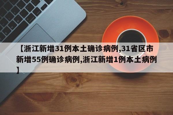 【浙江新增31例本土确诊病例,31省区市新增55例确诊病例,浙江新增1例本土病例】