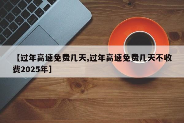 【过年高速免费几天,过年高速免费几天不收费2025年】