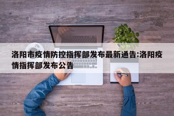 洛阳市疫情防控指挥部发布最新通告:洛阳疫情指挥部发布公告