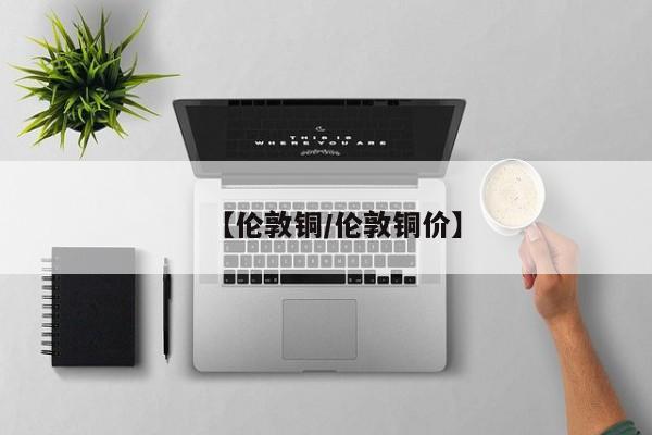 【伦敦铜/伦敦铜价】