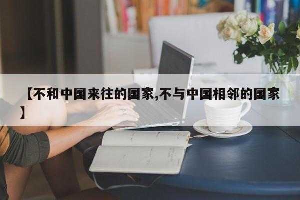 【不和中国来往的国家,不与中国相邻的国家】