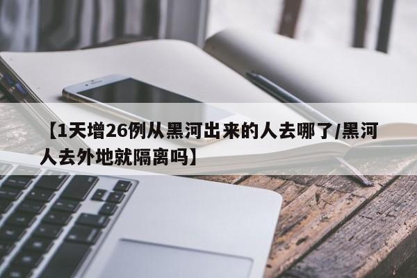 【1天增26例从黑河出来的人去哪了/黑河人去外地就隔离吗】