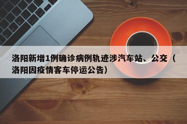 洛阳新增1例确诊病例轨迹涉汽车站、公交(洛阳因疫情客车停运公告)