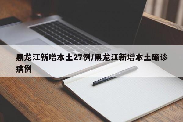 黑龙江新增本土27例/黑龙江新增本土确诊病例