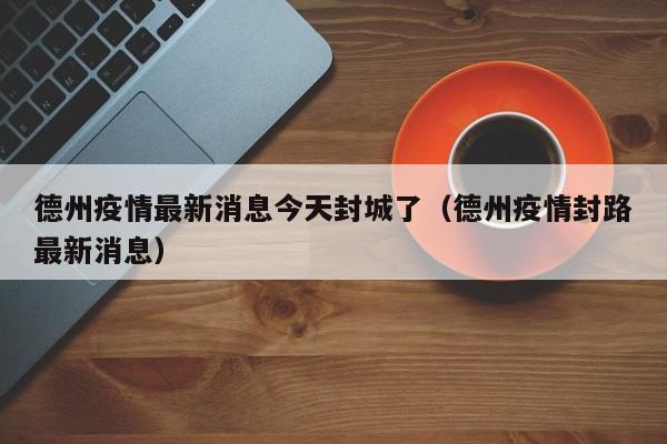 德州疫情最新消息今天封城了(德州疫情封路最新消息)
