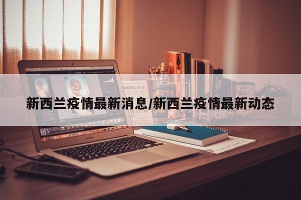 新西兰疫情最新消息/新西兰疫情最新动态