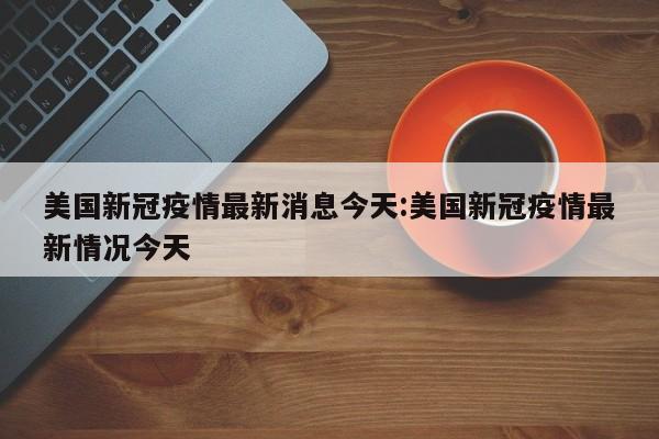 美国新冠疫情最新消息今天:美国新冠疫情最新情况今天