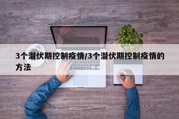 3个潜伏期控制疫情/3个潜伏期控制疫情的方法