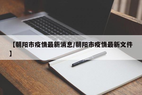 【朝阳市疫情最新消息/朝阳市疫情最新文件】