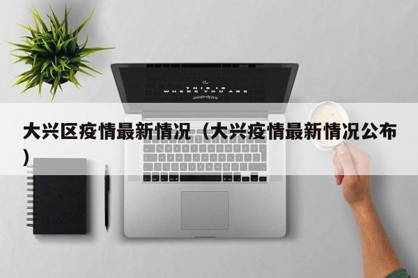 大兴区疫情最新情况（大兴疫情最新情况公布）