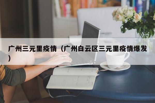 广州三元里疫情（广州白云区三元里疫情爆发）