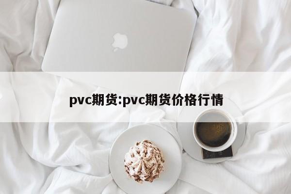 pvc期货:pvc期货价格行情