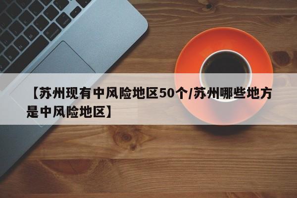 【苏州现有中风险地区50个/苏州哪些地方是中风险地区】