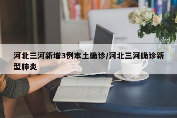 河北三河新增3例本土确诊/河北三河确诊新型肺炎