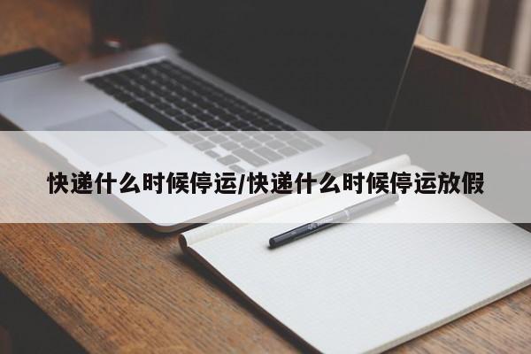 快递什么时候停运/快递什么时候停运放假