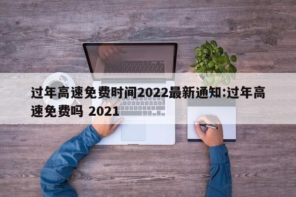 过年高速免费时间2022最新通知:过年高速免费吗 2021