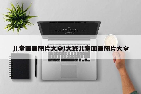 儿童画画图片大全/大班儿童画画图片大全