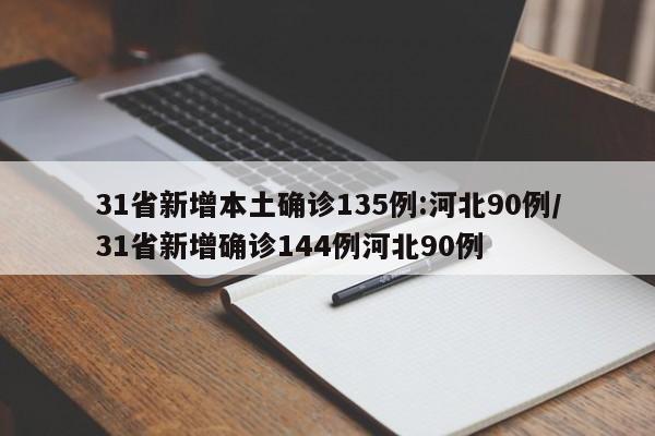 31省新增本土确诊135例:河北90例/31省新增确诊144例河北90例
