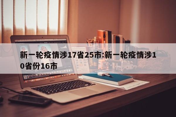 新一轮疫情涉17省25市:新一轮疫情涉10省份16市