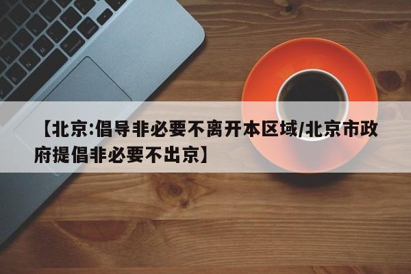 【北京:倡导非必要不离开本区域/北京市政府提倡非必要不出京】