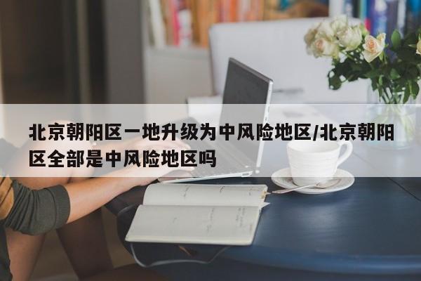 北京朝阳区一地升级为中风险地区/北京朝阳区全部是中风险地区吗