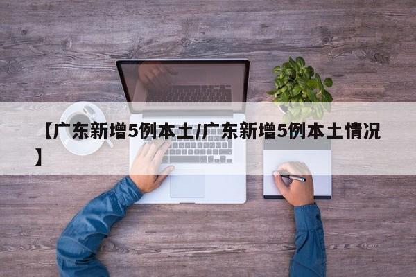 【广东新增5例本土/广东新增5例本土情况】
