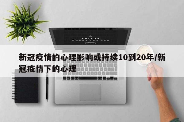 新冠疫情的心理影响或持续10到20年/新冠疫情下的心理