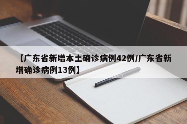 【广东省新增本土确诊病例42例/广东省新增确诊病例13例】