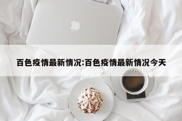 百色疫情最新情况:百色疫情最新情况今天
