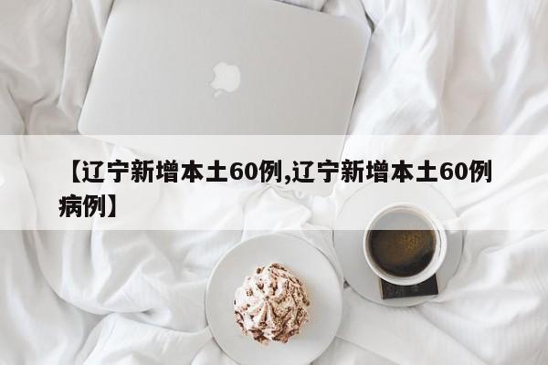 【辽宁新增本土60例,辽宁新增本土60例病例】