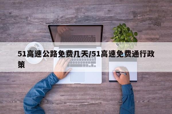51高速公路免费几天/51高速免费通行政策
