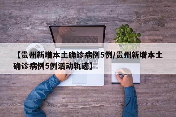 【贵州新增本土确诊病例5例/贵州新增本土确诊病例5例活动轨迹】