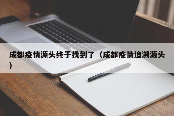 成都疫情源头终于找到了(成都疫情追溯源头)